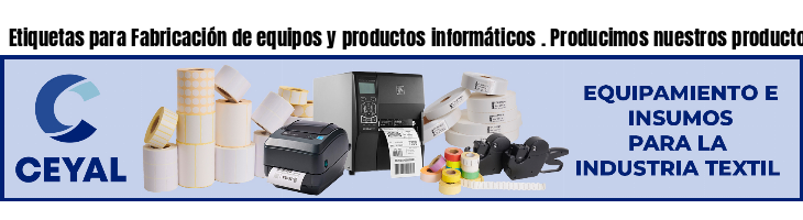 Etiquetas para Fabricación de equipos y productos informáticos . Producimos nuestros productos