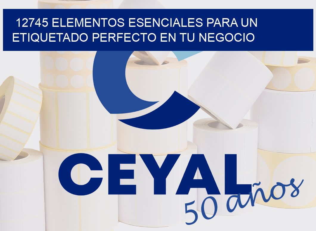 12745 ELEMENTOS ESENCIALES PARA UN ETIQUETADO PERFECTO EN TU NEGOCIO
